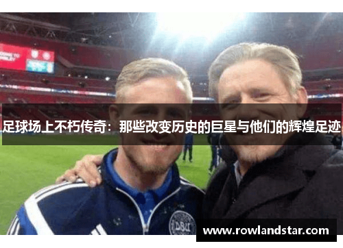 足球场上不朽传奇：那些改变历史的巨星与他们的辉煌足迹