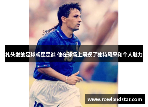 扎头发的足球明星是谁 他在球场上展现了独特风采和个人魅力