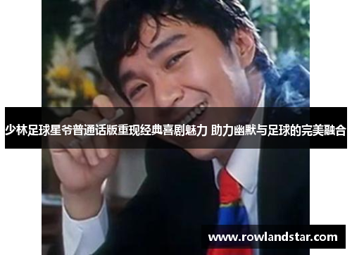 少林足球星爷普通话版重现经典喜剧魅力 助力幽默与足球的完美融合