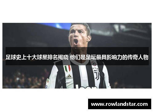 足球史上十大球星排名揭晓 他们是足坛最具影响力的传奇人物