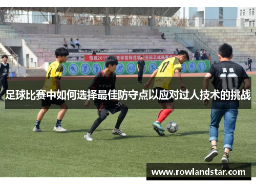 足球比赛中如何选择最佳防守点以应对过人技术的挑战