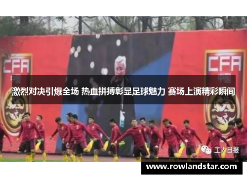 激烈对决引爆全场 热血拼搏彰显足球魅力 赛场上演精彩瞬间